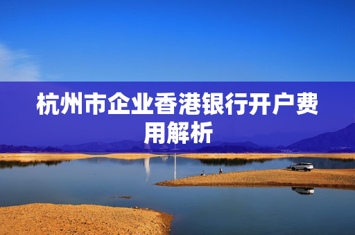 杭州市企业香港银行开户费用解析