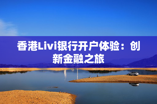 香港Livi银行开户体验：创新金融之旅