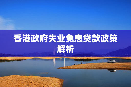 香港政府失业免息贷款政策解析