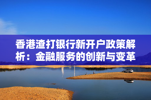 香港渣打银行新开户政策解析：金融服务的创新与变革