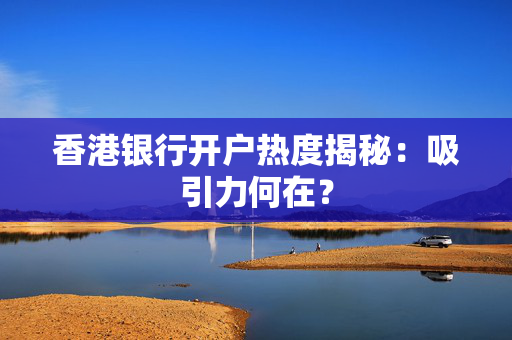 香港银行开户热度揭秘：吸引力何在？