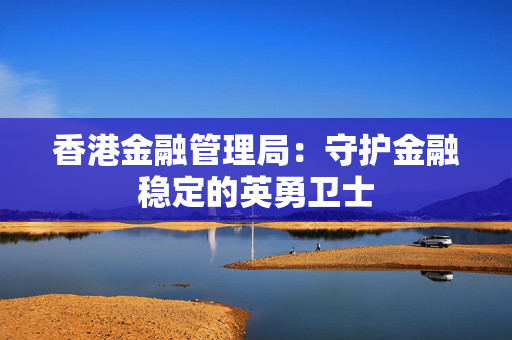 香港金融管理局：守护金融稳定的英勇卫士