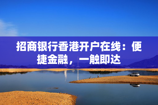 招商银行香港开户在线：便捷金融，一触即达
