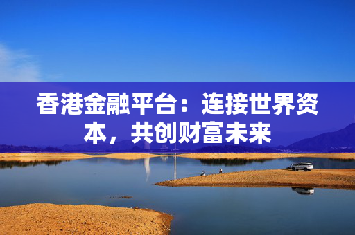 香港金融平台：连接世界资本，共创财富未来