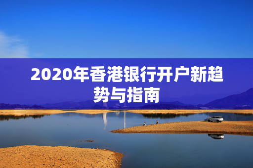 2020年香港银行开户新趋势与指南