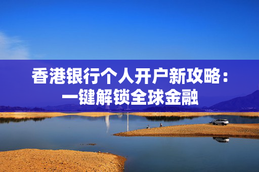 香港银行个人开户新攻略：一键解锁全球金融