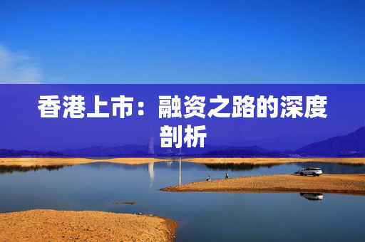 香港上市：融资之路的深度剖析