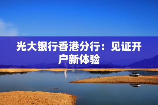 光大银行香港分行：见证开户新体验