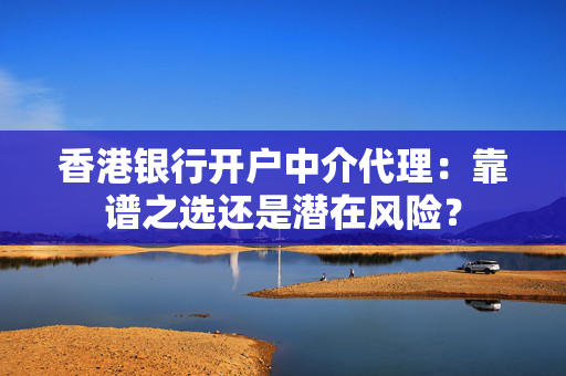 香港银行开户中介代理：靠谱之选还是潜在风险？