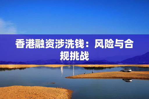 香港融资涉洗钱：风险与合规挑战