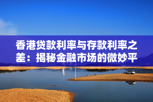 香港贷款利率与存款利率之差：揭秘金融市场的微妙平衡