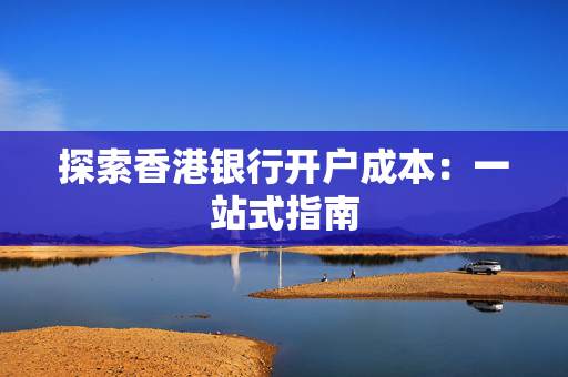 探索香港银行开户成本：一站式指南