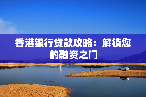 香港银行贷款攻略：解锁您的融资之门