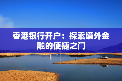 香港银行开户：探索境外金融的便捷之门