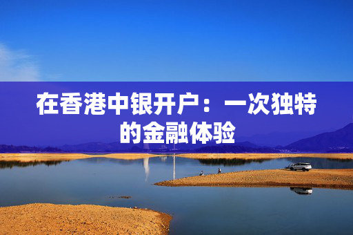 在香港中银开户：一次独特的金融体验
