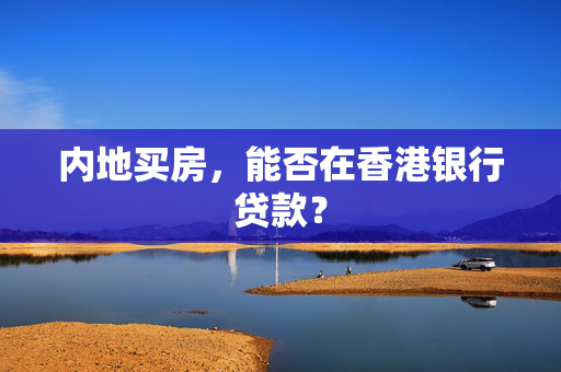内地买房，能否在香港银行贷款？