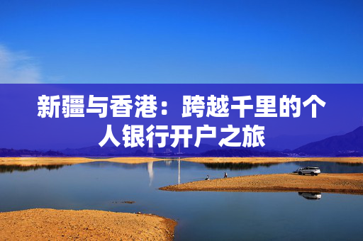 新疆与香港：跨越千里的个人银行开户之旅