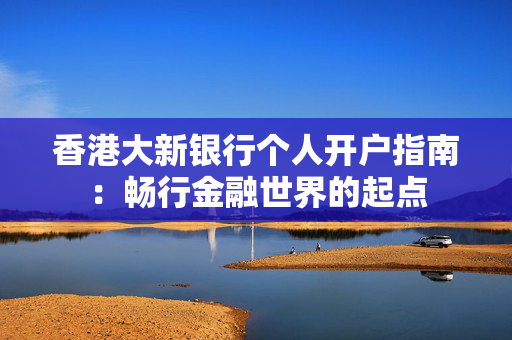 香港大新银行个人开户指南：畅行金融世界的起点