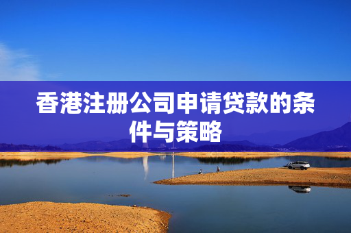 香港注册公司申请贷款的条件与策略