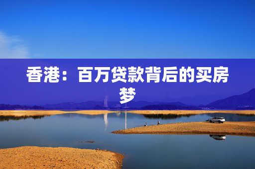 香港：百万贷款背后的买房梦