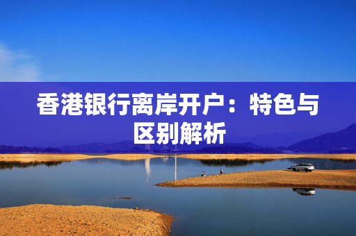 香港银行离岸开户：特色与区别解析