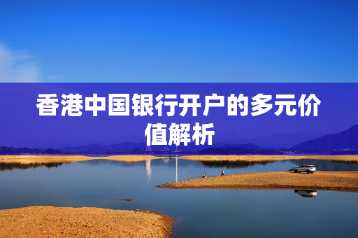 香港中国银行开户的多元价值解析