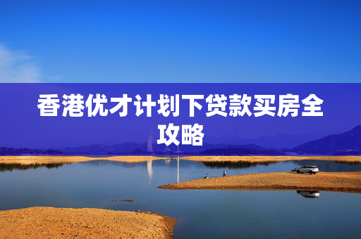 香港优才计划下贷款买房全攻略