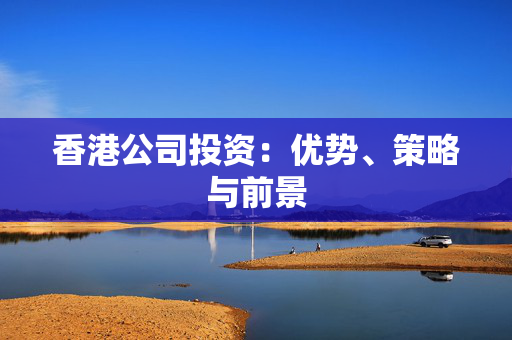 香港公司投资：优势、策略与前景