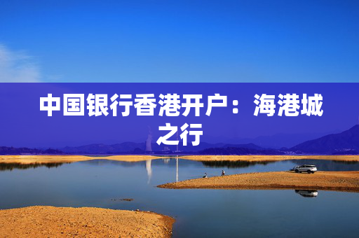 中国银行香港开户：海港城之行