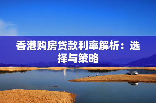 香港购房贷款利率解析：选择与策略