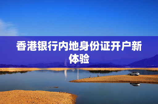 香港银行内地身份证开户新体验