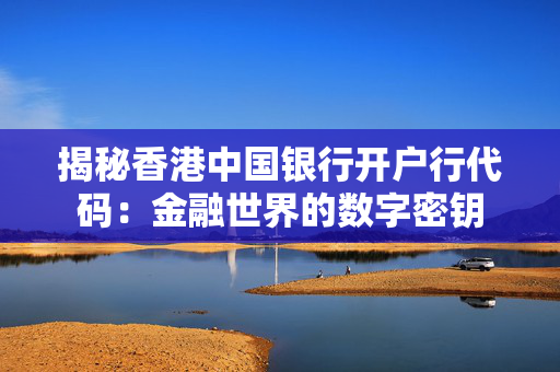 揭秘香港中国银行开户行代码：金融世界的数字密钥