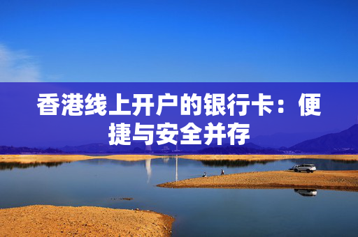 香港线上开户的银行卡：便捷与安全并存