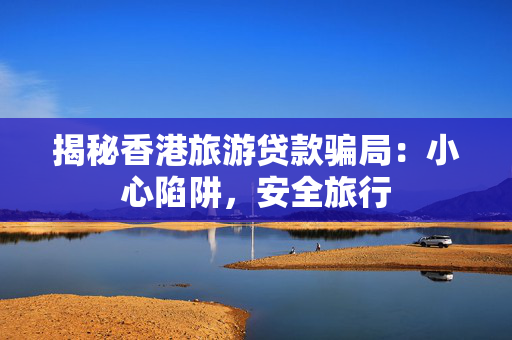 揭秘香港旅游贷款骗局：小心陷阱，安全旅行