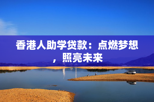 香港人助学贷款：点燃梦想，照亮未来