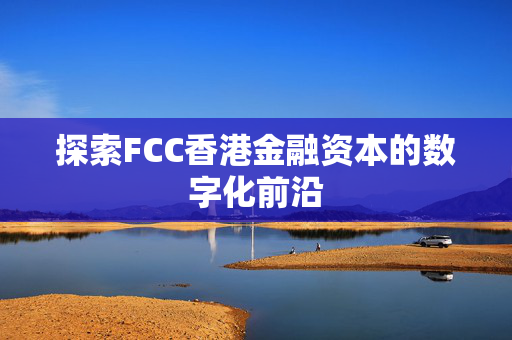 探索FCC香港金融资本的数字化前沿