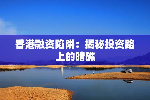 香港融资陷阱：揭秘投资路上的暗礁