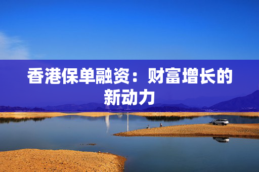 香港保单融资：财富增长的新动力