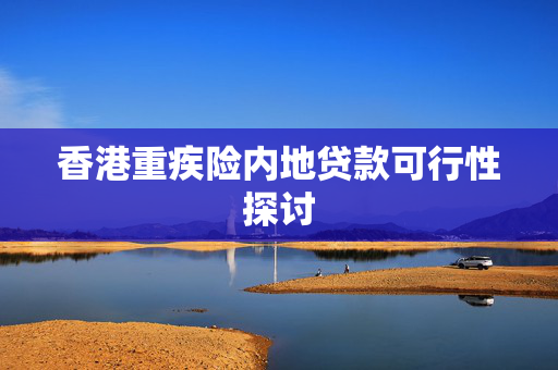 香港重疾险内地贷款可行性探讨