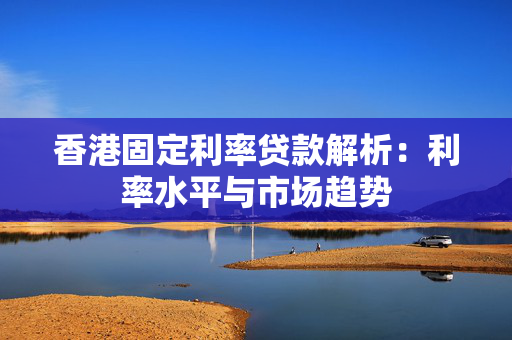 香港固定利率贷款解析：利率水平与市场趋势