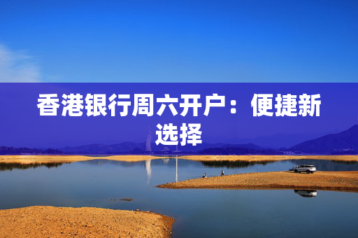 香港银行周六开户：便捷新选择