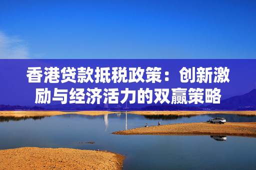 香港贷款抵税政策：创新激励与经济活力的双赢策略