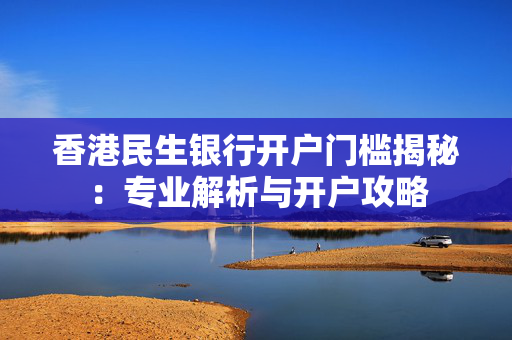 香港民生银行开户门槛揭秘：专业解析与开户攻略