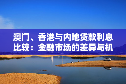 澳门、香港与内地贷款利息比较：金融市场的差异与机遇