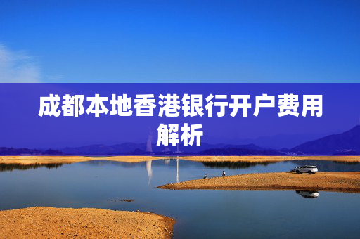 成都本地香港银行开户费用解析