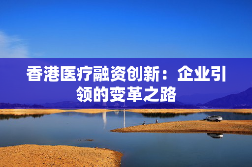 香港医疗融资创新：企业引领的变革之路