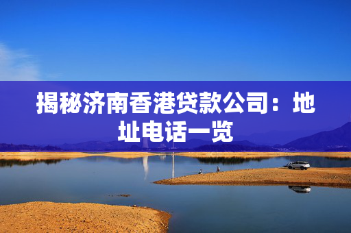 揭秘济南香港贷款公司：地址电话一览