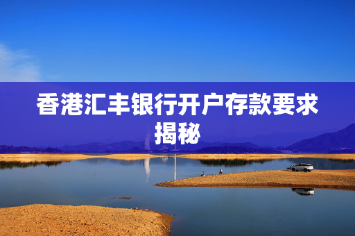 香港汇丰银行开户存款要求揭秘