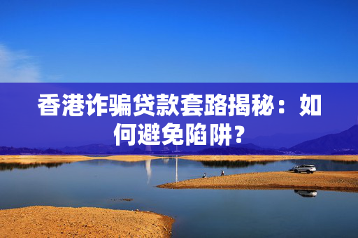 香港诈骗贷款套路揭秘：如何避免陷阱？