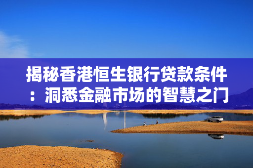 揭秘香港恒生银行贷款条件：洞悉金融市场的智慧之门